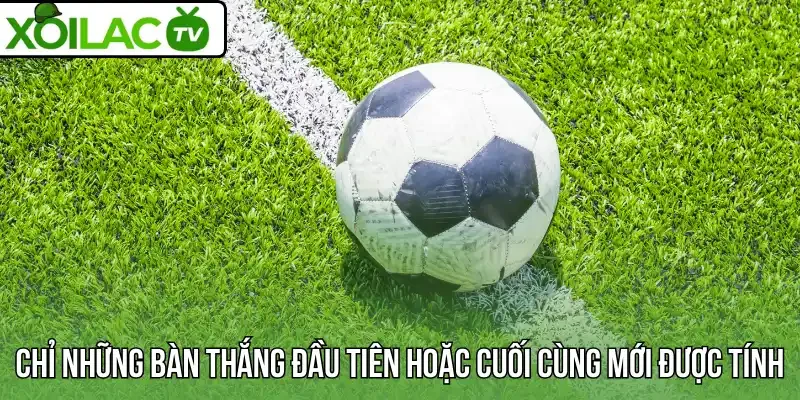 Chỉ những bàn thắng đầu tiên hoặc cuối cùng mới được tính