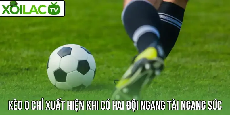 Kèo 0 chỉ xuất hiện khi có hai đội ngang tài ngang sức