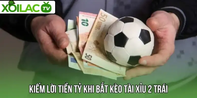 Kiếm lời tiền tỷ khi bắt kèo tài xỉu 2 trái