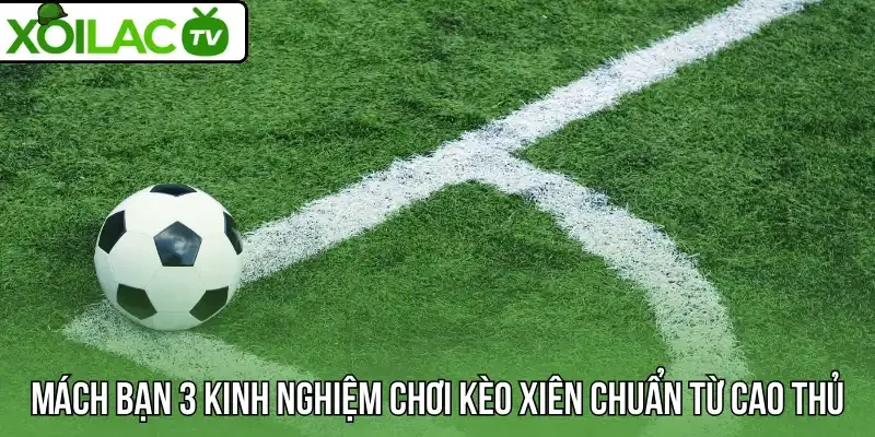 Mách bạn 3 kinh nghiệm chơi kèo xiên chuẩn từ cao thủ
