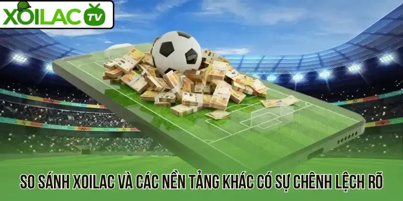 So sánh Xoilac và các nền tảng khác có sự chênh lệch rõ