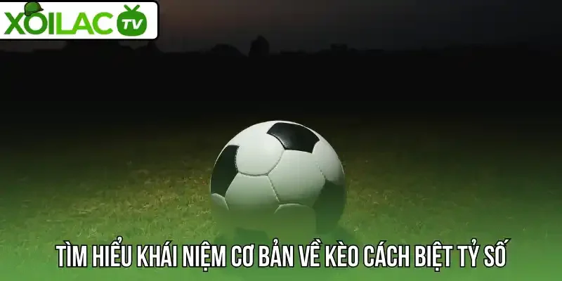 Tìm hiểu khái niệm cơ bản về kèo cách biệt tỷ số